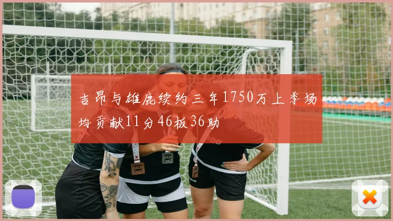 吉昂与雄鹿续约三年1750万上季场均贡献11分46板36助
