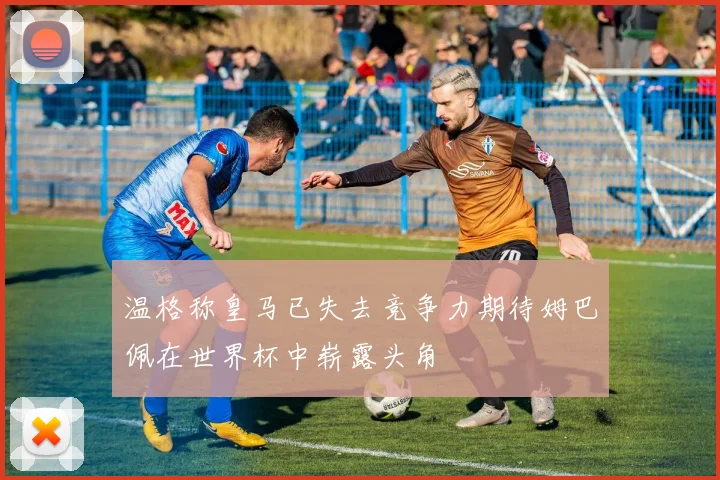 温格称皇马已失去竞争力期待姆巴佩在世界杯中崭露头角