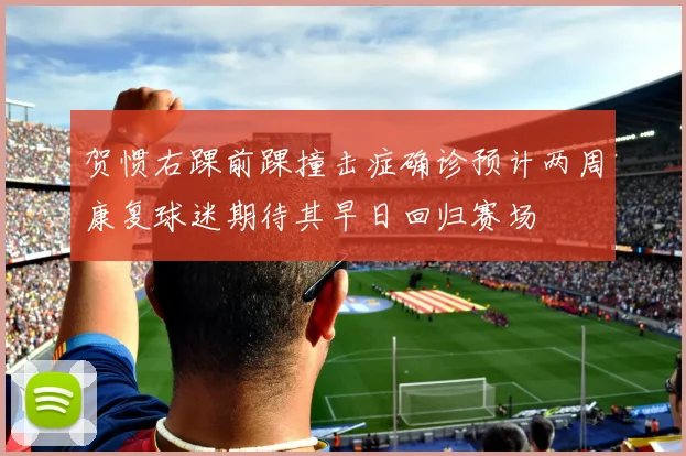 贺惯右踝前踝撞击症确诊预计两周康复球迷期待其早日回归赛场