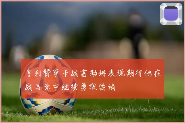 亨利赞萨卡战富勒姆表现期待他在战马竞中继续勇敢尝试
