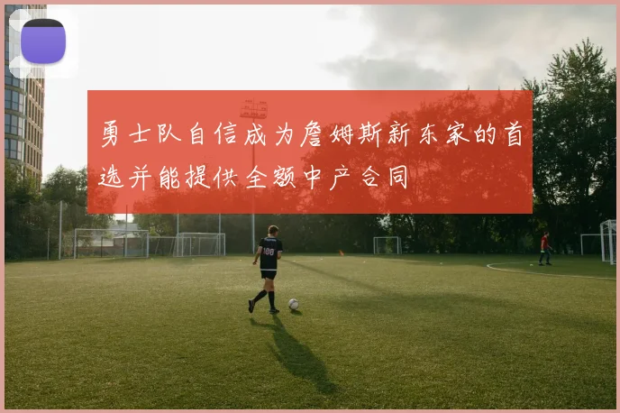 勇士队自信成为詹姆斯新东家的首选并能提供全额中产合同