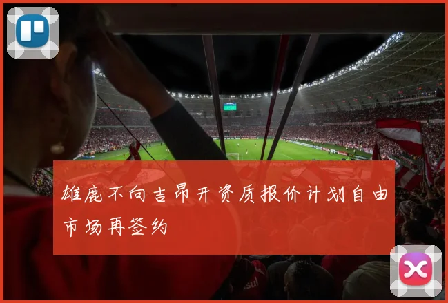 雄鹿不向吉昂开资质报价计划自由市场再签约