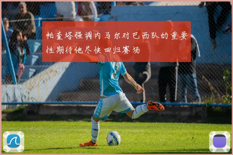 帕奎塔强调内马尔对巴西队的重要性期待他尽快回归赛场