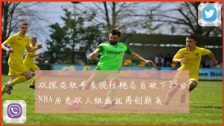 双探花联手表现惊艳各自砍下25分NBA历史双人组成就再创新高