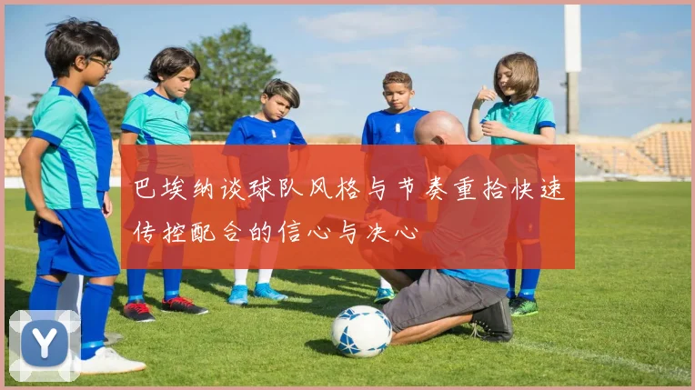 巴埃纳谈球队风格与节奏重拾快速传控配合的信心与决心