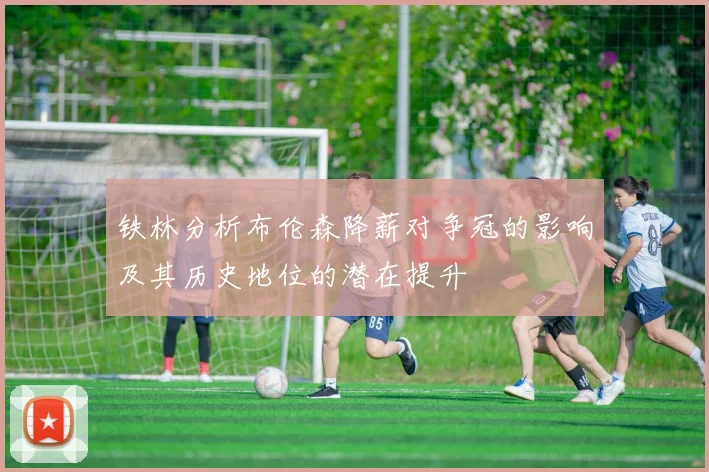 铁林分析布伦森降薪对争冠的影响及其历史地位的潜在提升