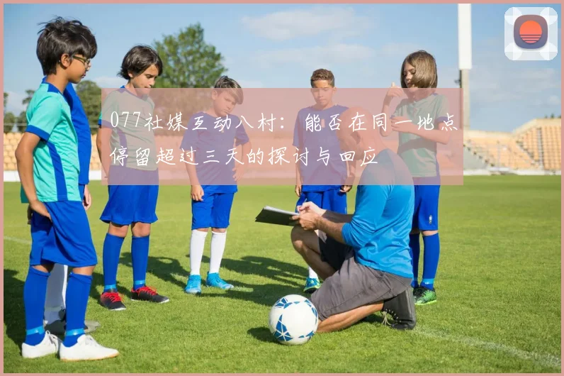 077社媒互动八村：能否在同一地点停留超过三天的探讨与回应