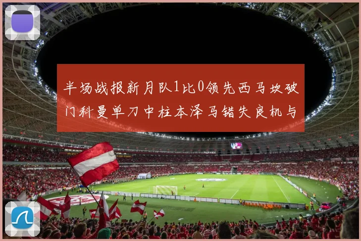 半场战报新月队1比0领先西马坎破门科曼单刀中柱本泽马错失良机与越位进球