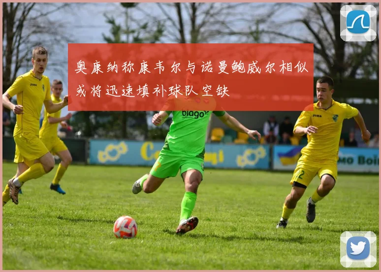 奥康纳称康韦尔与诺曼鲍威尔相似或将迅速填补球队空缺